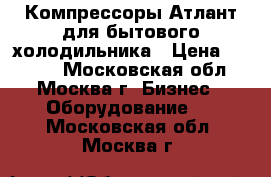 Компрессоры Атлант для бытового холодильника › Цена ­ 2 340 - Московская обл., Москва г. Бизнес » Оборудование   . Московская обл.,Москва г.